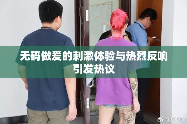 无码做爰的刺激体验与热烈反响引发热议