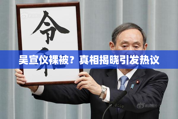 吴宣仪裸被？真相揭晓引发热议