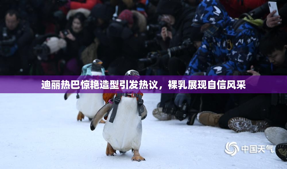 迪丽热巴惊艳造型引发热议，裸乳展现自信风采