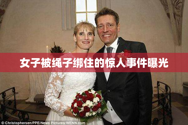 女子被绳子绑住的惊人事件曝光