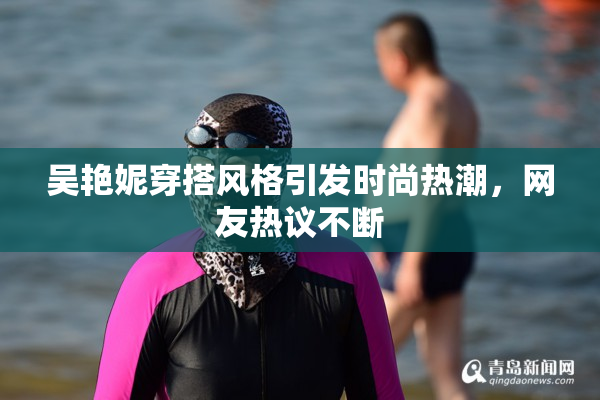 吴艳妮穿搭风格引发时尚热潮，网友热议不断