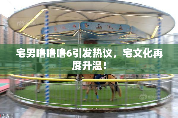 宅男噜噜噜6引发热议，宅文化再度升温！