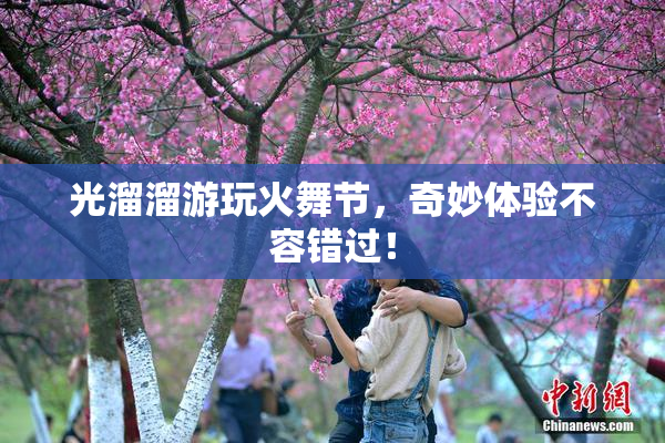 光溜溜游玩火舞节，奇妙体验不容错过！