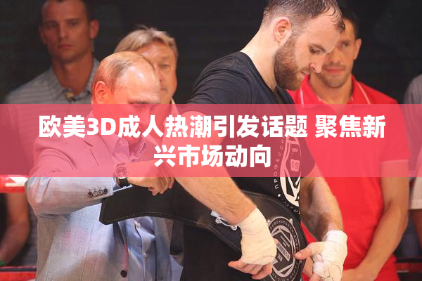 欧美3D成人热潮引发话题 聚焦新兴市场动向