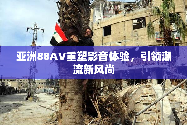 亚洲88AV重塑影音体验，引领潮流新风尚