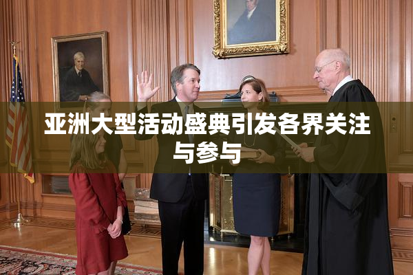 亚洲大型活动盛典引发各界关注与参与