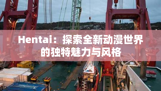 Hentai：探索全新动漫世界的独特魅力与风格