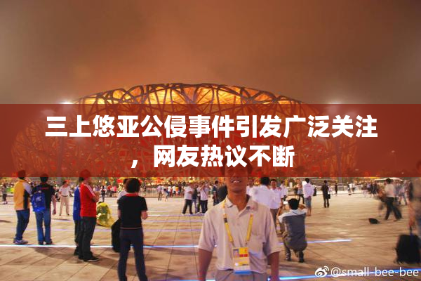 三上悠亚公侵事件引发广泛关注，网友热议不断
