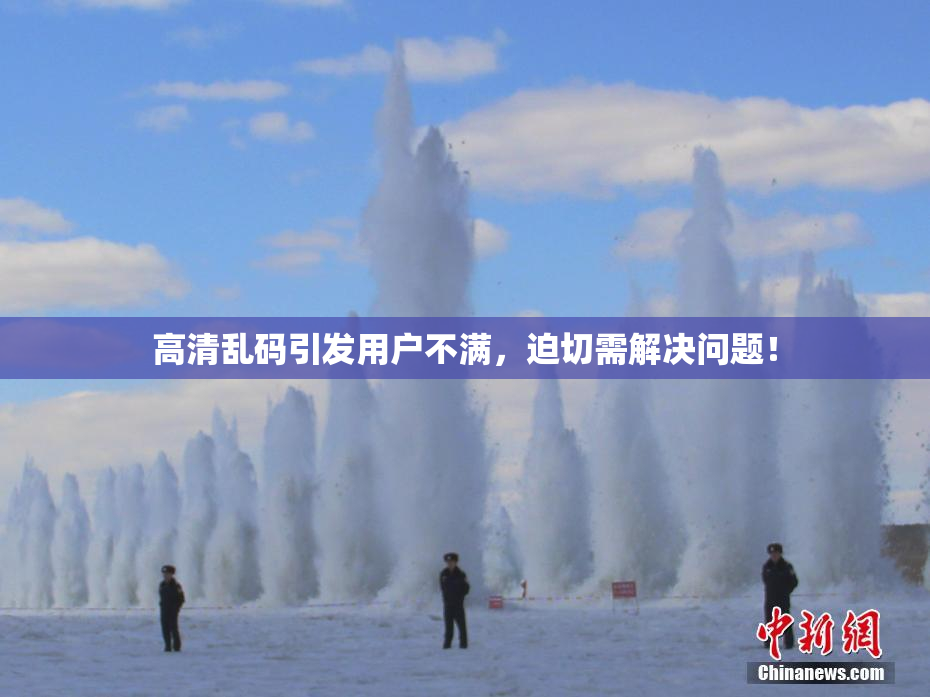 高清乱码引发用户不满，迫切需解决问题！