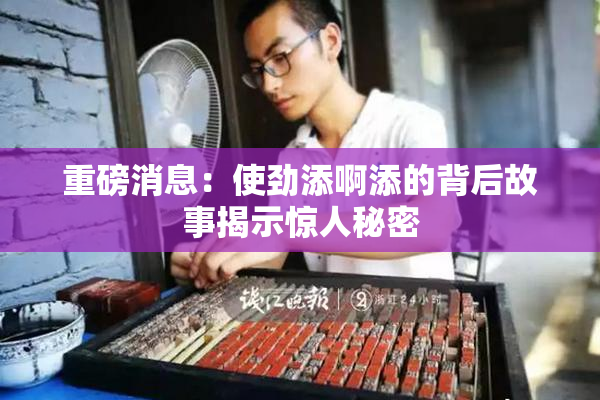 重磅消息：使劲添啊添的背后故事揭示惊人秘密