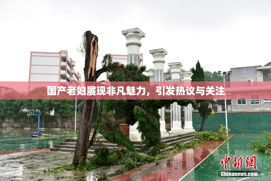 国产老妇展现非凡魅力，引发热议与关注