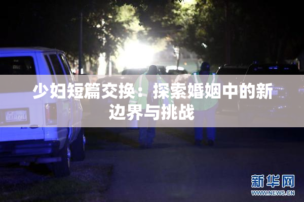 少妇短篇交换：探索婚姻中的新边界与挑战