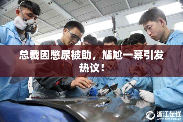 总裁因憋尿被助，尴尬一幕引发热议！