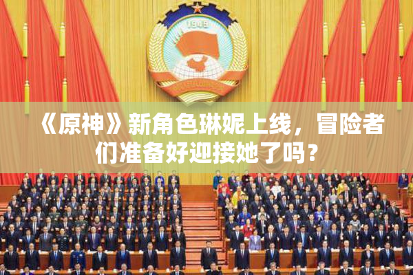 《原神》新角色琳妮上线，冒险者们准备好迎接她了吗？