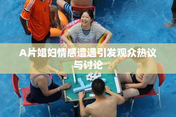A片娼妇情感遭遇引发观众热议与讨论