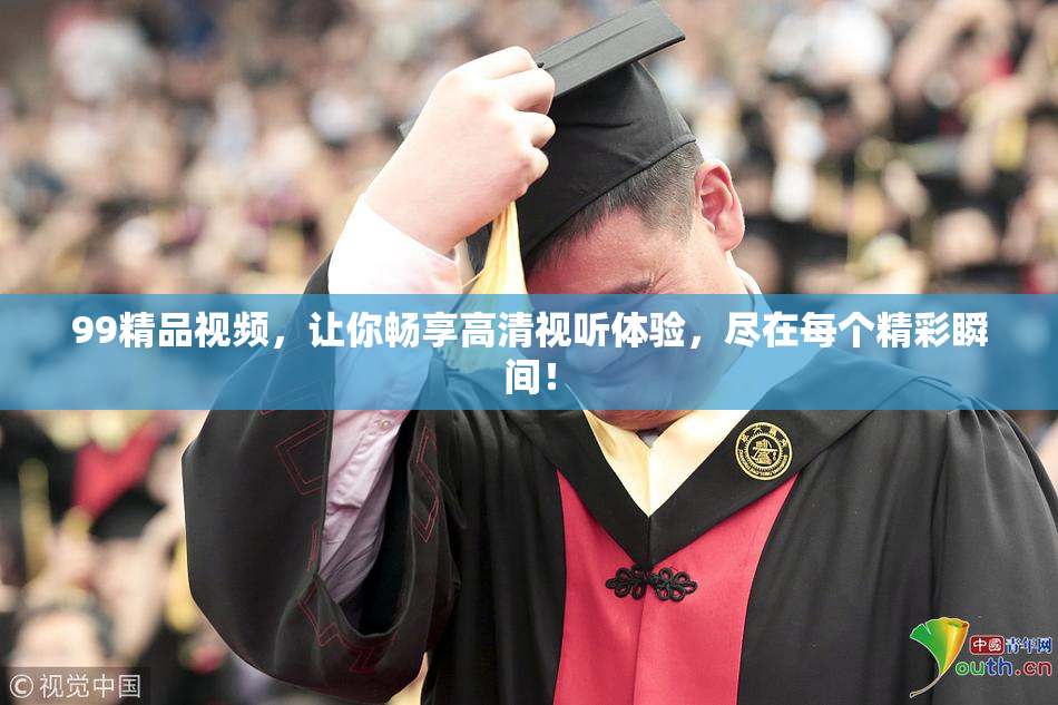 99精品视频，让你畅享高清视听体验，尽在每个精彩瞬间！