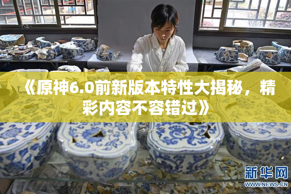 《原神6.0前新版本特性大揭秘，精彩内容不容错过》