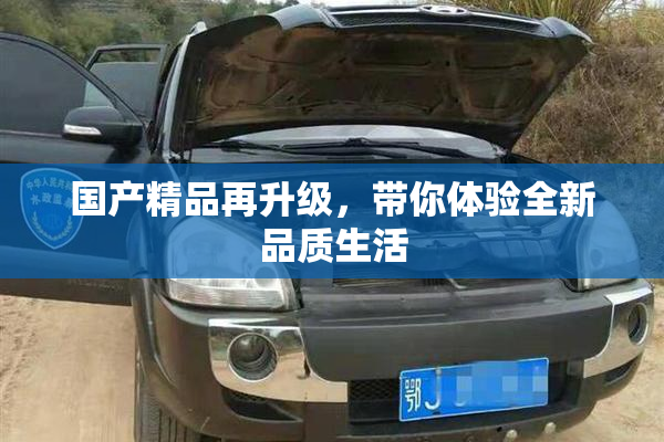 国产精品再升级，带你体验全新品质生活