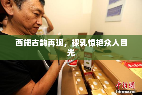 西施古韵再现，裸乳惊艳众人目光