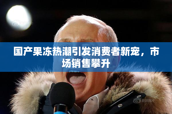 国产果冻热潮引发消费者新宠，市场销售攀升