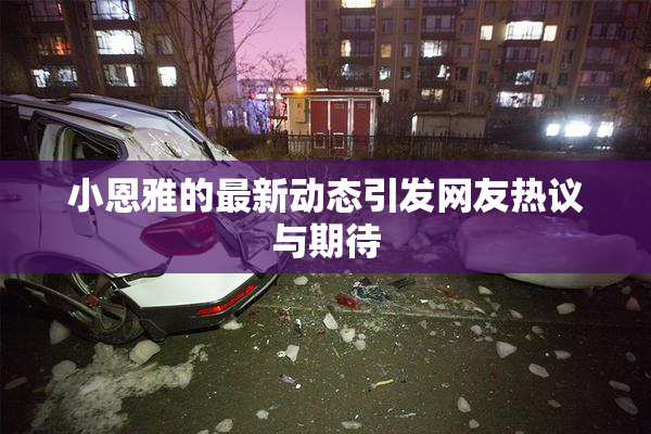 小恩雅的最新动态引发网友热议与期待