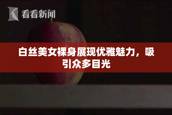 白丝美女裸身展现优雅魅力，吸引众多目光