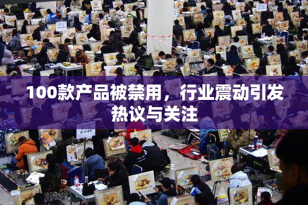100款产品被禁用，行业震动引发热议与关注