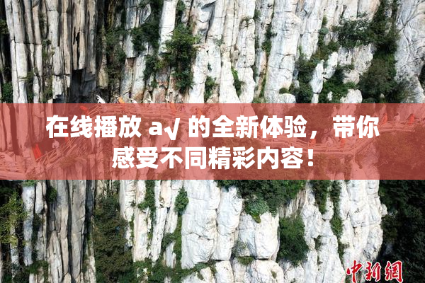在线播放 a√ 的全新体验，带你感受不同精彩内容！