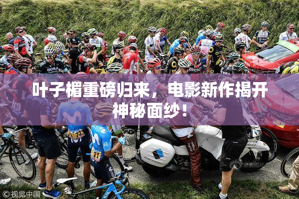 叶子楣重磅归来，电影新作揭开神秘面纱！