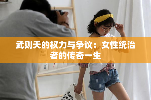 武则天的权力与争议：女性统治者的传奇一生
