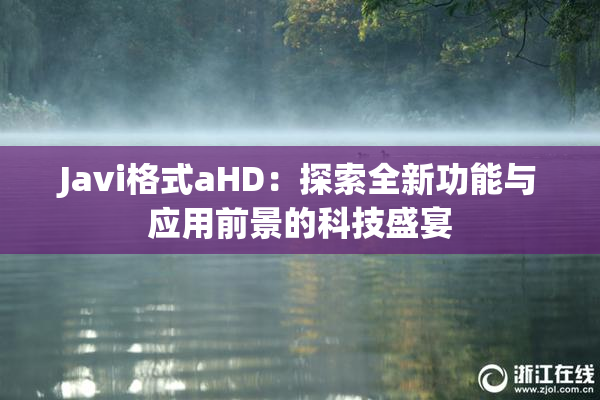 Javi格式aHD：探索全新功能与应用前景的科技盛宴