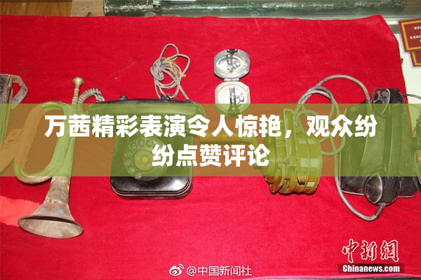 万茜精彩表演令人惊艳，观众纷纷点赞评论