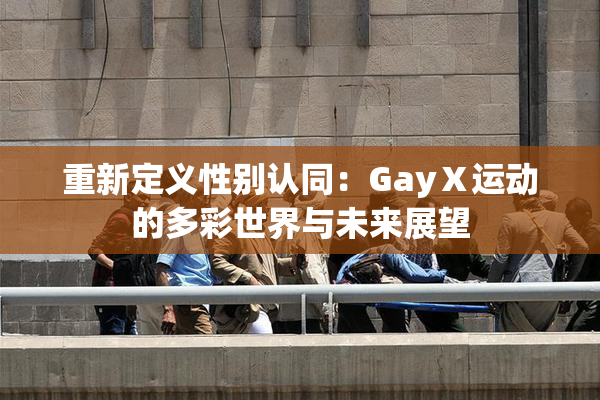 重新定义性别认同：GayⅩ运动的多彩世界与未来展望