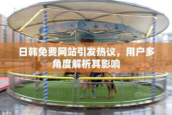 日韩免费网站引发热议，用户多角度解析其影响