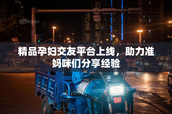 精品孕妇交友平台上线，助力准妈咪们分享经验