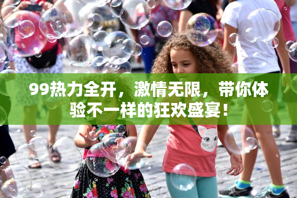 99热力全开，激情无限，带你体验不一样的狂欢盛宴！