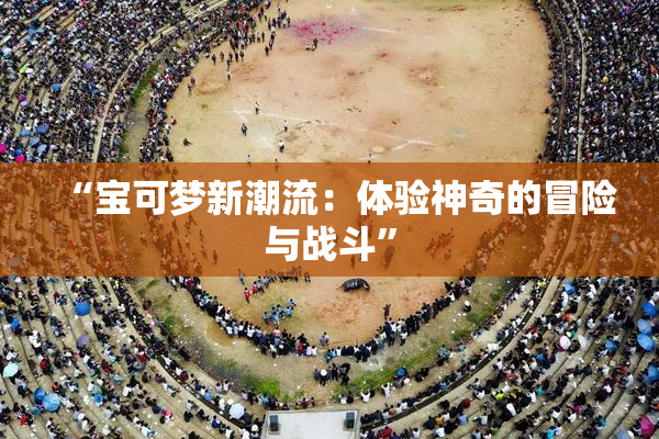 “宝可梦新潮流：体验神奇的冒险与战斗”