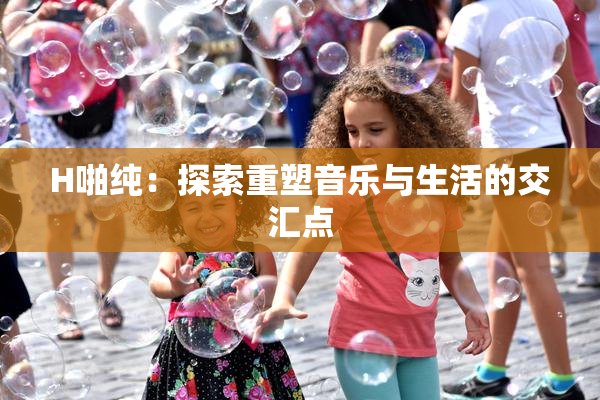 H啪纯：探索重塑音乐与生活的交汇点