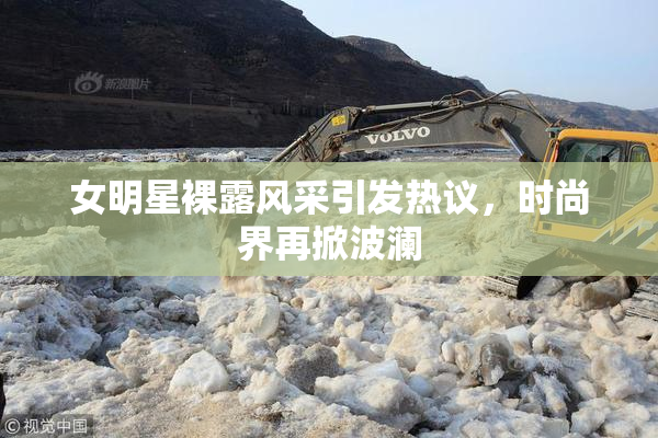 女明星裸露风采引发热议，时尚界再掀波澜