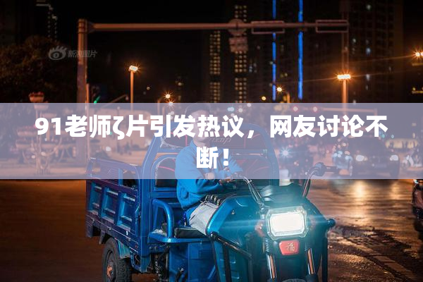 91老师ζ片引发热议，网友讨论不断！