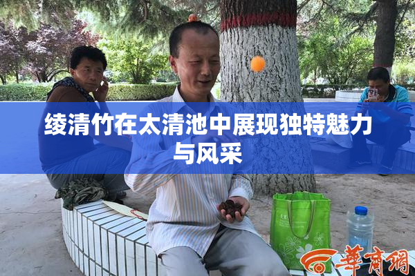 绫清竹在太清池中展现独特魅力与风采