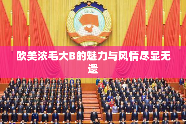 欧美浓毛大B的魅力与风情尽显无遗