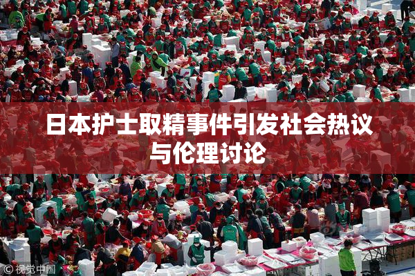 日本护士取精事件引发社会热议与伦理讨论