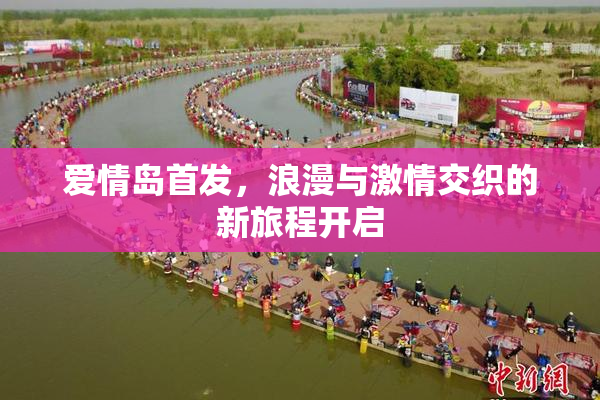爱情岛首发，浪漫与激情交织的新旅程开启