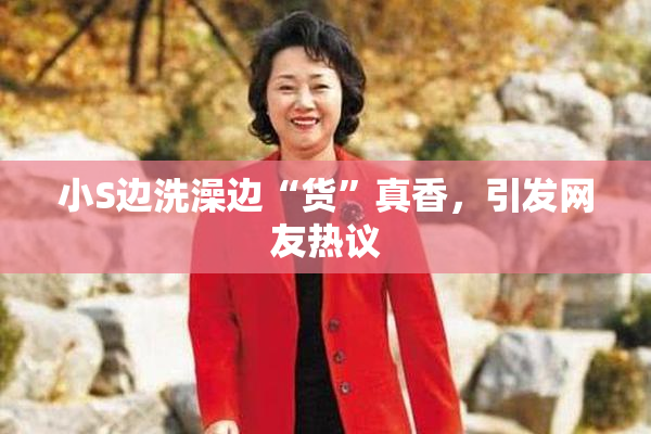小S边洗澡边“货”真香，引发网友热议