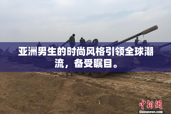 亚洲男生的时尚风格引领全球潮流，备受瞩目。