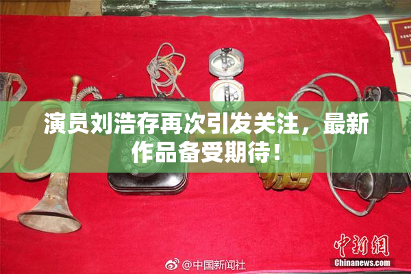 演员刘浩存再次引发关注，最新作品备受期待！