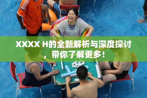 XXXX H的全新解析与深度探讨，带你了解更多！