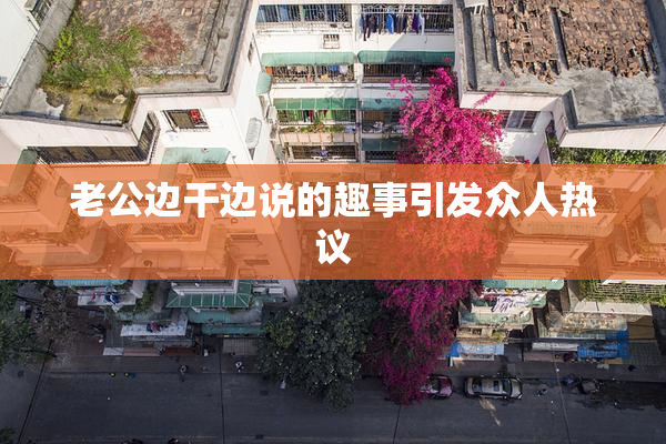 老公边干边说的趣事引发众人热议