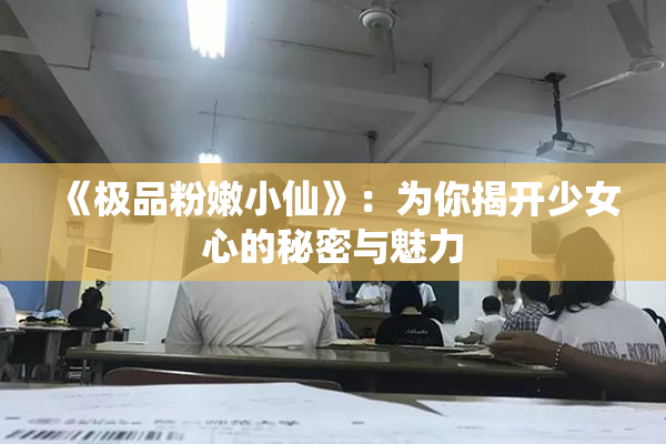 《极品粉嫩小仙》：为你揭开少女心的秘密与魅力